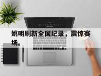问鼎娱乐-姚明刷新全国纪录，震惊赛场。