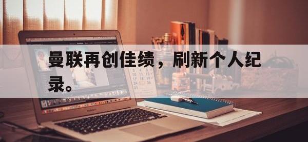 问鼎娱乐官方网站-曼联再创佳绩，刷新个人纪录。
