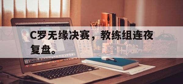 问鼎娱乐-C罗无缘决赛，教练组连夜复盘。
