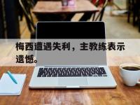 问鼎娱乐-梅西遭遇失利，主教练表示遗憾。