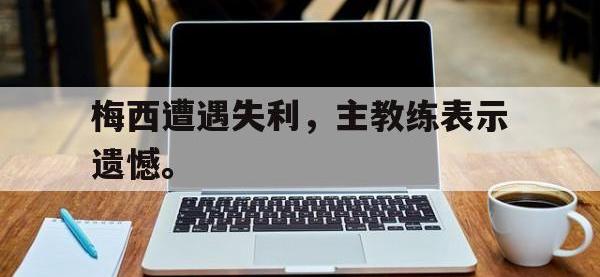 问鼎娱乐-梅西遭遇失利，主教练表示遗憾。