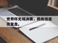 问鼎娱乐官方网站-世界杯无缘决赛，教练组连夜复盘。
