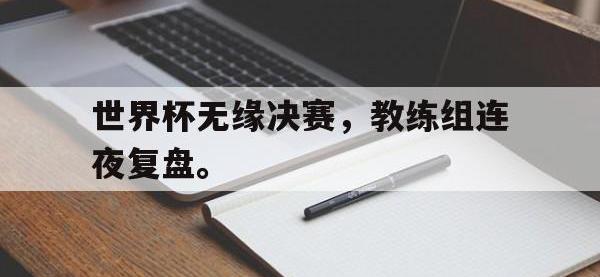 问鼎娱乐官方网站-世界杯无缘决赛，教练组连夜复盘。