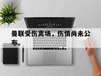 问鼎娱乐app下载-曼联受伤离场，伤情尚未公布。