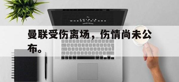 问鼎娱乐app下载-曼联受伤离场，伤情尚未公布。