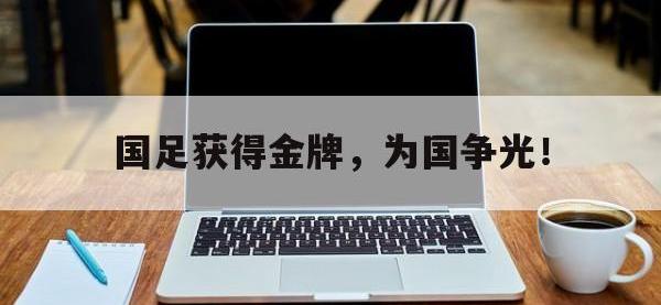 问鼎娱乐-国足获得金牌，为国争光！