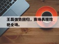 问鼎娱乐app下载-王磊强势回归，赛场表现惊艳全场。