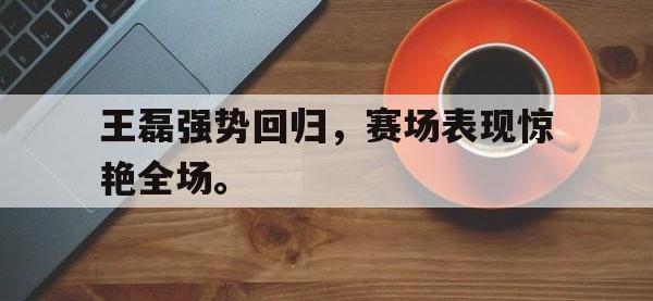 问鼎娱乐app下载-王磊强势回归，赛场表现惊艳全场。
