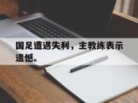 问鼎娱乐官方-国足遭遇失利，主教练表示遗憾。