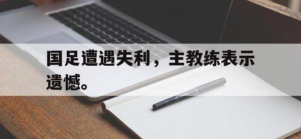 问鼎娱乐官方-国足遭遇失利，主教练表示遗憾。