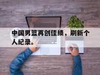 问鼎娱乐-中国男篮再创佳绩，刷新个人纪录。