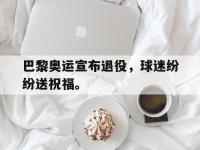 问鼎娱乐官方-巴黎奥运宣布退役，球迷纷纷送祝福。