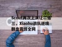问鼎娱乐app下载-Scout再次上演让二追三，Xiaohu战队逆境翻盘震惊全网