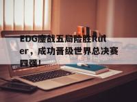 问鼎娱乐官方-EDG鏖战五局险胜Ruler，成功晋级世界总决赛四强！