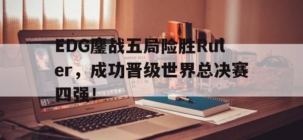 问鼎娱乐官方-EDG鏖战五局险胜Ruler，成功晋级世界总决赛四强！