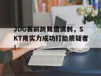 问鼎娱乐官方-JDG赛前跳舞遭讽刺，SKT用实力成功打脸质疑者！