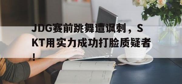 问鼎娱乐官方-JDG赛前跳舞遭讽刺，SKT用实力成功打脸质疑者！