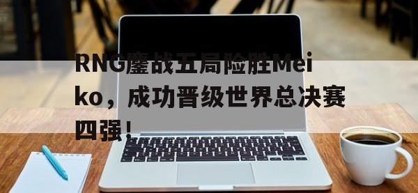 问鼎娱乐-RNG鏖战五局险胜Meiko，成功晋级世界总决赛四强！