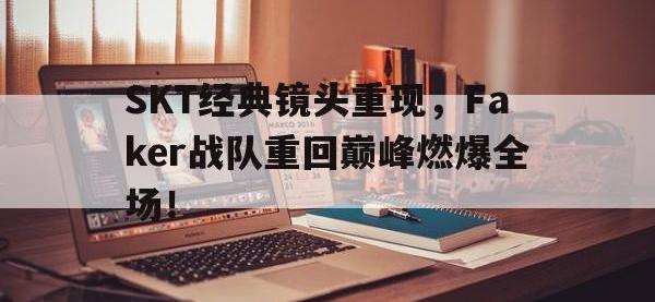 问鼎娱乐官方网站-SKT经典镜头重现，Faker战队重回巅峰燃爆全场！