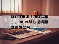 问鼎娱乐官方-Scout再次上演让二追三，Ruler战队逆境翻盘震惊全网
