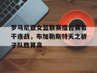 问鼎娱乐官方网站-罗马尼亚女篮联赛擂台赛若干连战，布加勒斯特天之骄子队胜算高