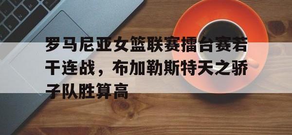 问鼎娱乐官方网站-罗马尼亚女篮联赛擂台赛若干连战，布加勒斯特天之骄子队胜算高