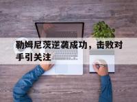 问鼎娱乐官方-勒姆尼茨逆袭成功，击败对手引关注