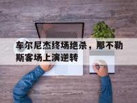 问鼎娱乐官方-车尔尼杰终场绝杀，那不勒斯客场上演逆转