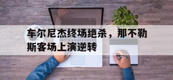 问鼎娱乐官方-车尔尼杰终场绝杀，那不勒斯客场上演逆转