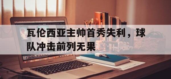 问鼎娱乐app下载-瓦伦西亚主帅首秀失利，球队冲击前列无果