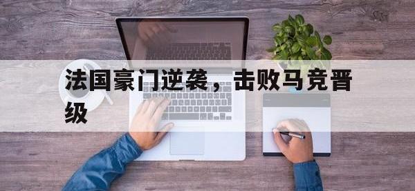 问鼎娱乐官方-法国豪门逆袭，击败马竞晋级