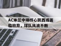 问鼎娱乐官方-AC米兰中场核心凯西或面临放弃，球队风波不断