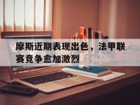 问鼎娱乐app下载-摩斯近期表现出色，法甲联赛竞争愈加激烈