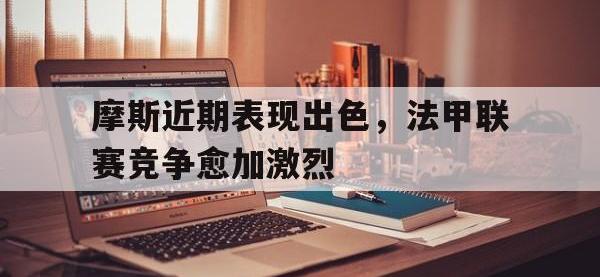 问鼎娱乐app下载-摩斯近期表现出色，法甲联赛竞争愈加激烈