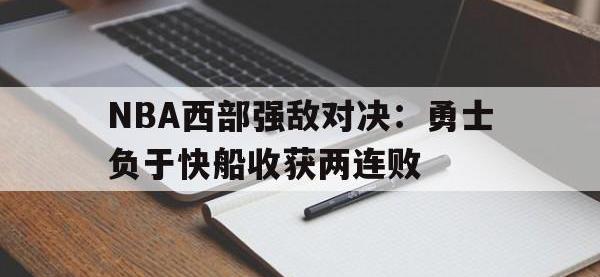 问鼎娱乐官方网站-NBA西部强敌对决：勇士负于快船收获两连败