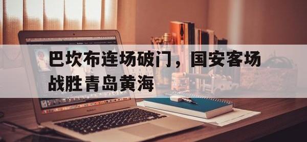 问鼎娱乐app下载-巴坎布连场破门，国安客场战胜青岛黄海