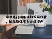 问鼎娱乐app下载-意甲豪门国米换帅效果显著，球队整体实力大幅提升