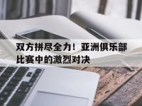 问鼎娱乐app下载-双方拼尽全力！亚洲俱乐部比赛中的激烈对决