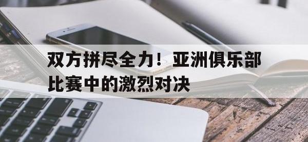 问鼎娱乐app下载-双方拼尽全力！亚洲俱乐部比赛中的激烈对决