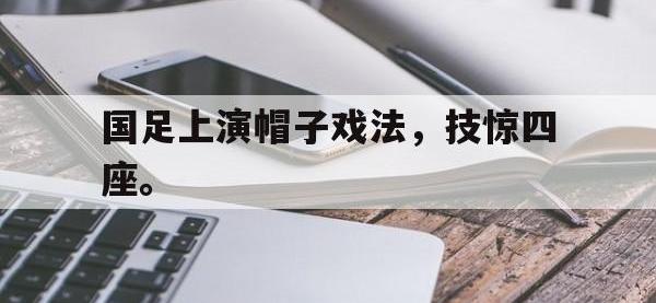 问鼎娱乐官方网站-国足上演帽子戏法，技惊四座。