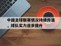 问鼎娱乐app下载-中国足球联赛情况持续升温，球队实力逐步提升