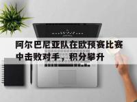 问鼎娱乐-阿尔巴尼亚队在欧预赛比赛中击败对手，积分攀升