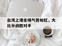问鼎娱乐app下载-台湾上港主场气势如虹，大比分战胜对手
