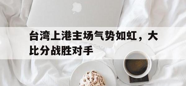 问鼎娱乐app下载-台湾上港主场气势如虹，大比分战胜对手