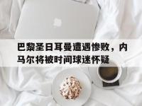 问鼎娱乐app下载-巴黎圣日耳曼遭遇惨败，内马尔将被时间球迷怀疑