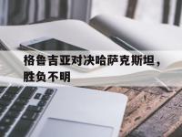 问鼎娱乐-格鲁吉亚对决哈萨克斯坦，胜负不明