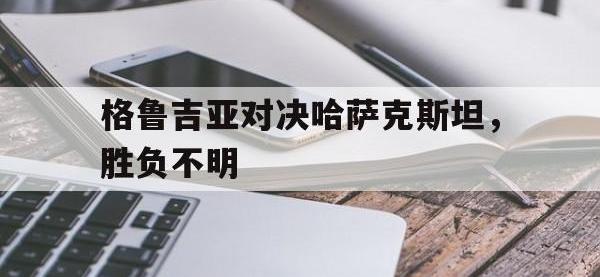 问鼎娱乐-格鲁吉亚对决哈萨克斯坦，胜负不明