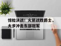 问鼎娱乐官方-惊险决战！火箭战胜爵士，大步冲击东部冠军