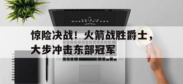 问鼎娱乐官方-惊险决战！火箭战胜爵士，大步冲击东部冠军