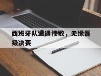 问鼎娱乐-西班牙队遭遇惨败，无缘晋级决赛